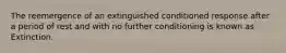 The reemergence of an extinguished conditioned response after a period of rest and with no further conditioning is known as Extinction.