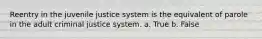 Reentry in the juvenile justice system is the equivalent of parole in the adult criminal justice system. a. True b. False