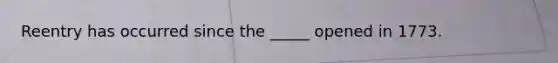 Reentry has occurred since the _____ opened in 1773.