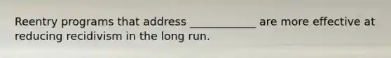 Reentry programs that address ____________ are more effective at reducing recidivism in the long run.