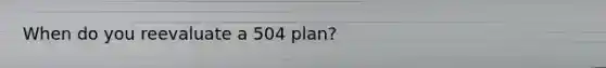 When do you reevaluate a 504 plan?