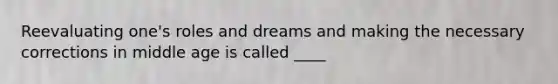 Reevaluating one's roles and dreams and making the necessary corrections in middle age is called ____