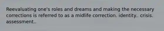 Reevaluating one's roles and dreams and making the necessary corrections is referred to as a midlife ​correction. ​identity.. ​crisis. ​assessment..