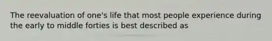 The reevaluation of one's life that most people experience during the early to middle forties is best described as