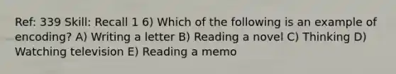 Ref: 339 Skill: Recall 1 6) Which of the following is an example of encoding? A) Writing a letter B) Reading a novel C) Thinking D) Watching television E) Reading a memo