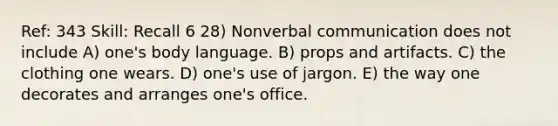 Ref: 343 Skill: Recall 6 28) Nonverbal communication does not include A) one's body language. B) props and artifacts. C) the clothing one wears. D) one's use of jargon. E) the way one decorates and arranges one's office.