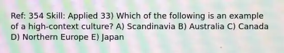 Ref: 354 Skill: Applied 33) Which of the following is an example of a high-context culture? A) Scandinavia B) Australia C) Canada D) Northern Europe E) Japan