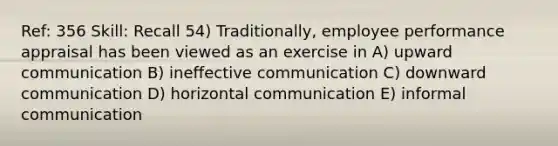 Ref: 356 Skill: Recall 54) Traditionally, employee performance appraisal has been viewed as an exercise in A) upward communication B) ineffective communication C) downward communication D) horizontal communication E) informal communication