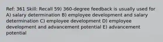 Ref: 361 Skill: Recall 59) 360-degree feedback is usually used for A) salary determination B) employee development and salary determination C) employee development D) employee development and advancement potential E) advancement potential