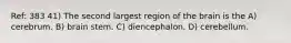 Ref: 383 41) The second largest region of the brain is the A) cerebrum. B) brain stem. C) diencephalon. D) cerebellum.