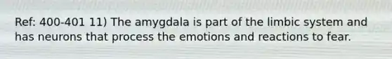 Ref: 400-401 11) The amygdala is part of the limbic system and has neurons that process the emotions and reactions to fear.