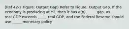 (Ref 42-2 Figure: Output Gap) Refer to Figure: Output Gap. If the economy is producing at Y2, then it has a(n) _____ gap, as _____ real GDP exceeds _____ real GDP, and the Federal Reserve should use _____ monetary policy.