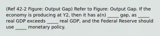 (Ref 42-2 Figure: Output Gap) Refer to Figure: Output Gap. If the economy is producing at Y2, then it has a(n) _____ gap, as _____ real GDP exceeds _____ real GDP, and the Federal Reserve should use _____ monetary policy.