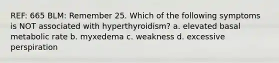 REF: 665 BLM: Remember 25. Which of the following symptoms is NOT associated with hyperthyroidism? a. elevated basal metabolic rate b. myxedema c. weakness d. excessive perspiration