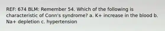 REF: 674 BLM: Remember 54. Which of the following is characteristic of Conn's syndrome? a. K+ increase in the blood b. Na+ depletion c. hypertension