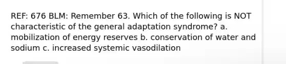 REF: 676 BLM: Remember 63. Which of the following is NOT characteristic of the general adaptation syndrome? a. mobilization of energy reserves b. conservation of water and sodium c. increased systemic vasodilation