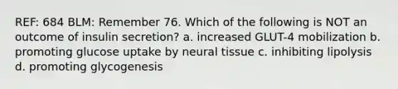 REF: 684 BLM: Remember 76. Which of the following is NOT an outcome of insulin secretion? a. increased GLUT-4 mobilization b. promoting glucose uptake by neural tissue c. inhibiting lipolysis d. promoting glycogenesis