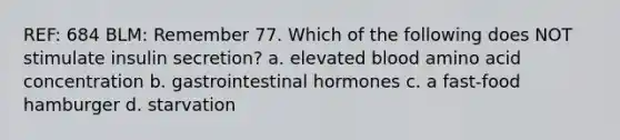 REF: 684 BLM: Remember 77. Which of the following does NOT stimulate insulin secretion? a. elevated blood amino acid concentration b. gastrointestinal hormones c. a fast-food hamburger d. starvation