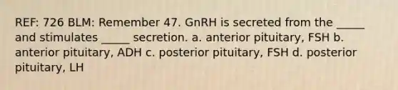 REF: 726 BLM: Remember 47. GnRH is secreted from the _____ and stimulates _____ secretion. a. anterior pituitary, FSH b. anterior pituitary, ADH c. posterior pituitary, FSH d. posterior pituitary, LH