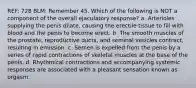 REF: 728 BLM: Remember 45. Which of the following is NOT a component of the overall ejaculatory response? a. Arterioles supplying the penis dilate, causing the erectile tissue to fill with blood and the penis to become erect. b. The smooth muscles of the prostate, reproductive ducts, and seminal vesicles contract, resulting in emission. c. Semen is expelled from the penis by a series of rapid contractions of skeletal muscles at the base of the penis. d. Rhythmical contractions and accompanying systemic responses are associated with a pleasant sensation known as orgasm.