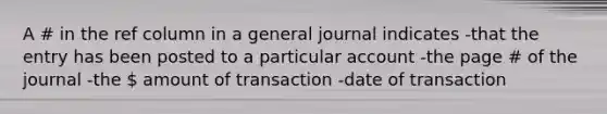 A # in the ref column in a general journal indicates -that the entry has been posted to a particular account -the page # of the journal -the  amount of transaction -date of transaction