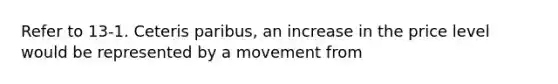 Refer to 13-1. Ceteris paribus, an increase in the price level would be represented by a movement from