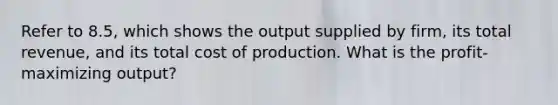 Refer to 8.5, which shows the output supplied by firm, its total revenue, and its total cost of production. What is the profit-maximizing output?