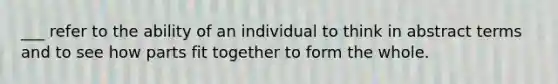 ___ refer to the ability of an individual to think in abstract terms and to see how parts fit together to form the whole.