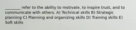 ________ refer to the ability to motivate, to inspire trust, and to communicate with others. A) Technical skills B) Strategic planning C) Planning and organizing skills D) Training skills E) Soft skills