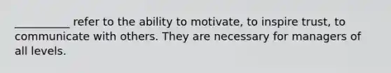 __________ refer to the ability to motivate, to inspire trust, to communicate with others. They are necessary for managers of all levels.