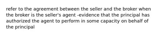 refer to the agreement between the seller and the broker when the broker is the seller's agent -evidence that the principal has authorized the agent to perform in some capacity on behalf of the principal