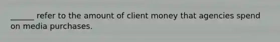 ______ refer to the amount of client money that agencies spend on media purchases.