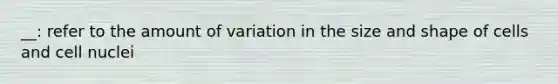 __: refer to the amount of variation in the size and shape of cells and cell nuclei