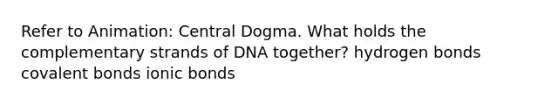 Refer to Animation: Central Dogma. What holds the complementary strands of DNA together? hydrogen bonds covalent bonds ionic bonds