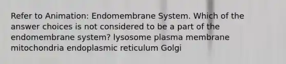 Refer to Animation: Endomembrane System. Which of the answer choices is not considered to be a part of the endomembrane system? lysosome plasma membrane mitochondria endoplasmic reticulum Golgi