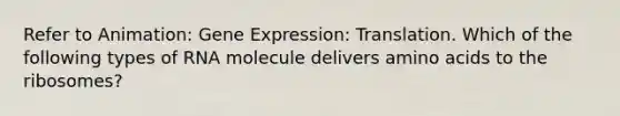 Refer to Animation: Gene Expression: Translation. Which of the following types of RNA molecule delivers amino acids to the ribosomes?