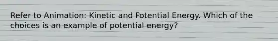 Refer to Animation: Kinetic and Potential Energy. Which of the choices is an example of potential energy?