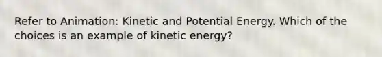 Refer to Animation: Kinetic and Potential Energy. Which of the choices is an example of kinetic energy?