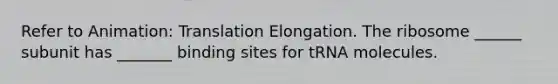 Refer to Animation: Translation Elongation. The ribosome ______ subunit has _______ binding sites for tRNA molecules.