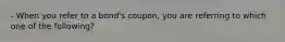 - When you refer to a bond's coupon, you are referring to which one of the following?