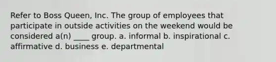 Refer to Boss Queen, Inc. The group of employees that participate in outside activities on the weekend would be considered a(n) ____ group. a. informal b. inspirational c. affirmative d. business e. departmental