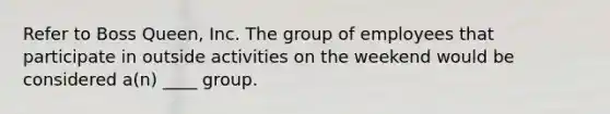 Refer to Boss Queen, Inc. The group of employees that participate in outside activities on the weekend would be considered a(n) ____ group.