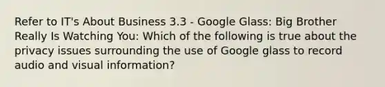 Refer to IT's About Business 3.3 - Google Glass: Big Brother Really Is Watching You: Which of the following is true about the privacy issues surrounding the use of Google glass to record audio and visual information?