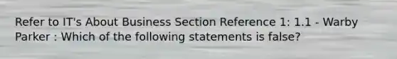 Refer to IT's About Business Section Reference 1: 1.1 - Warby Parker : Which of the following statements is false?