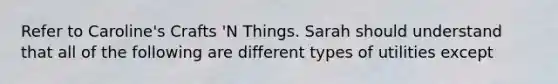 Refer to Caroline's Crafts 'N Things. Sarah should understand that all of the following are different types of utilities except