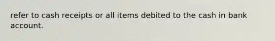 refer to cash receipts or all items debited to the cash in bank account.