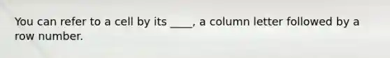 You can refer to a cell by its ____, a column letter followed by a row number.