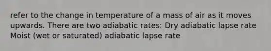 refer to the change in temperature of a mass of air as it moves upwards. There are two adiabatic rates: Dry adiabatic lapse rate Moist (wet or saturated) adiabatic lapse rate