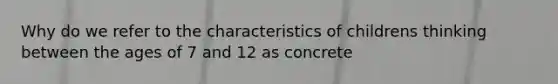 Why do we refer to the characteristics of childrens thinking between the ages of 7 and 12 as concrete