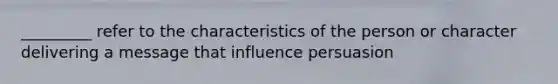 _________ refer to the characteristics of the person or character delivering a message that influence persuasion